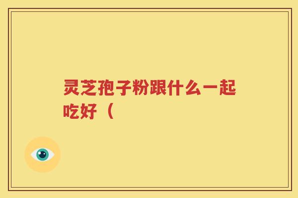 灵芝孢子粉跟什么一起吃好（