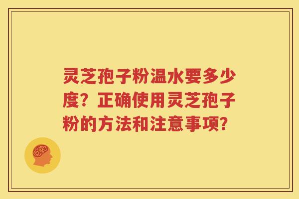 灵芝孢子粉温水要多少度？正确使用灵芝孢子粉的方法和注意事项？