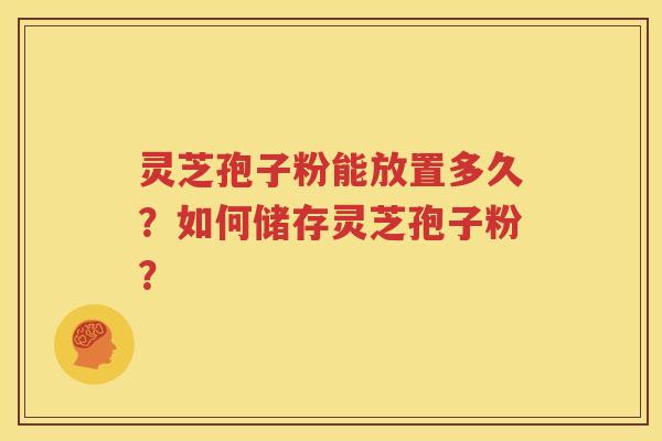 灵芝孢子粉能放置多久？如何储存灵芝孢子粉？