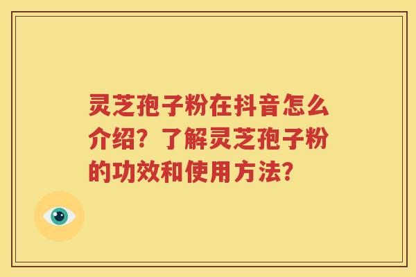 灵芝孢子粉在抖音怎么介绍？了解灵芝孢子粉的功效和使用方法？
