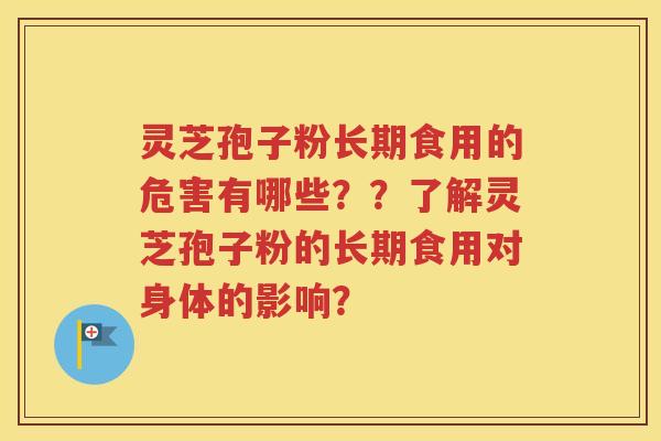 灵芝孢子粉长期食用的危害有哪些？？了解灵芝孢子粉的长期食用对身体的影响？