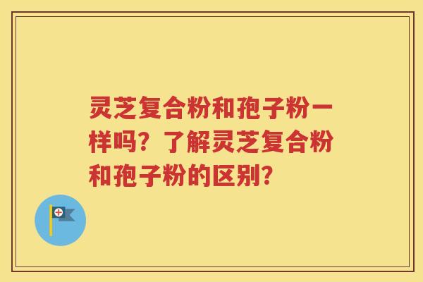 灵芝复合粉和孢子粉一样吗？了解灵芝复合粉和孢子粉的区别？