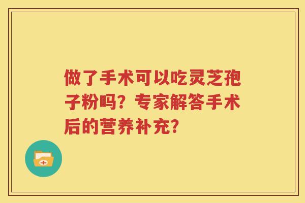 做了手术可以吃灵芝孢子粉吗？专家解答手术后的营养补充？