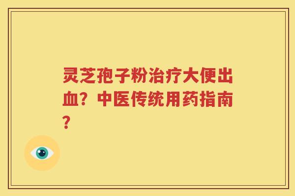 灵芝孢子粉治疗大便出血？中医传统用药指南？