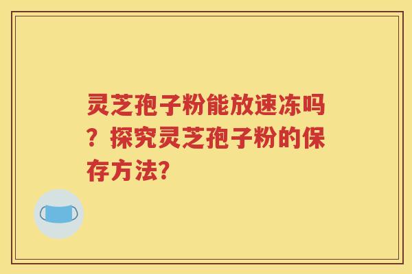 灵芝孢子粉能放速冻吗？探究灵芝孢子粉的保存方法？