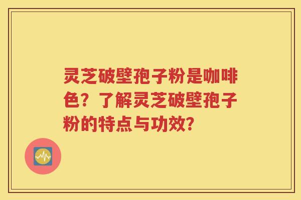 灵芝破壁孢子粉是咖啡色？了解灵芝破壁孢子粉的特点与功效？