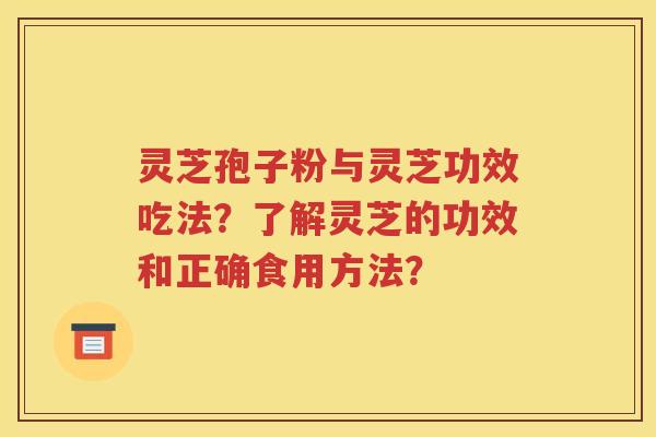 灵芝孢子粉与灵芝功效吃法？了解灵芝的功效和正确食用方法？