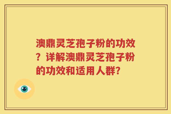 澳鼎灵芝孢子粉的功效？详解澳鼎灵芝孢子粉的功效和适用人群？