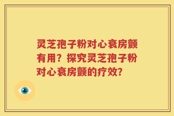 灵芝孢子粉对心衰房颤有用？探究灵芝孢子粉对心衰房颤的疗效？