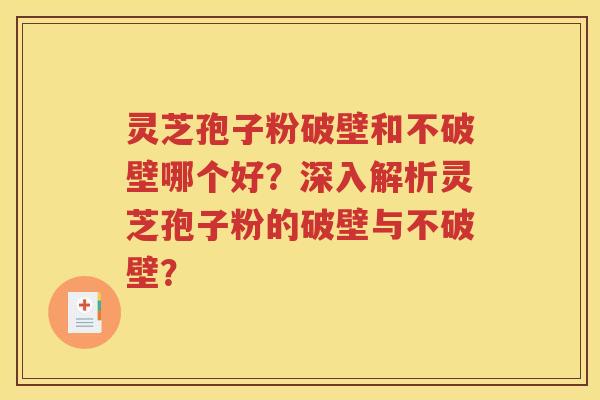 灵芝孢子粉破壁和不破壁哪个好？深入解析灵芝孢子粉的破壁与不破壁？