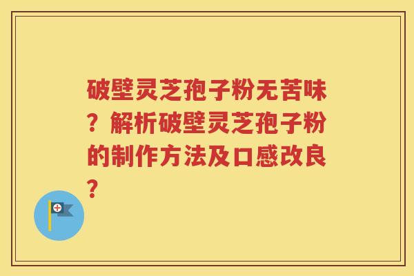 破壁灵芝孢子粉无苦味？解析破壁灵芝孢子粉的制作方法及口感改良？