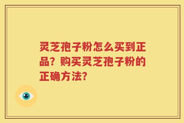 灵芝孢子粉怎么买到正品？购买灵芝孢子粉的正确方法？