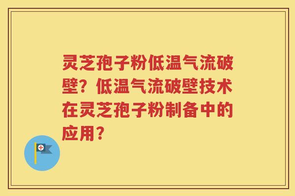 灵芝孢子粉低温气流破壁？低温气流破壁技术在灵芝孢子粉制备中的应用？