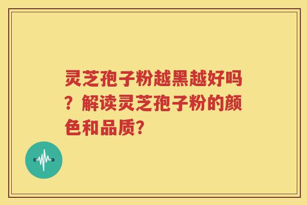 灵芝孢子粉越黑越好吗？解读灵芝孢子粉的颜色和品质？
