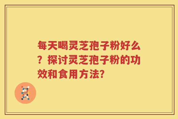 每天喝灵芝孢子粉好么？探讨灵芝孢子粉的功效和食用方法？