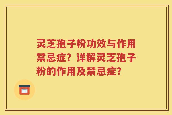 灵芝孢子粉功效与作用禁忌症？详解灵芝孢子粉的作用及禁忌症？