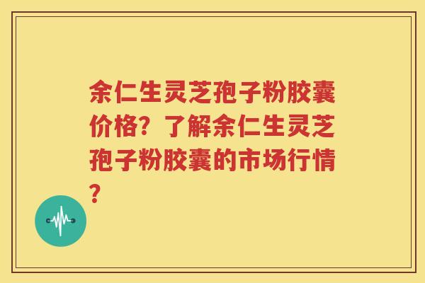 余仁生灵芝孢子粉胶囊价格？了解余仁生灵芝孢子粉胶囊的市场行情？