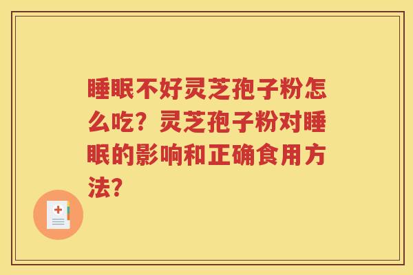 睡眠不好灵芝孢子粉怎么吃？灵芝孢子粉对睡眠的影响和正确食用方法？