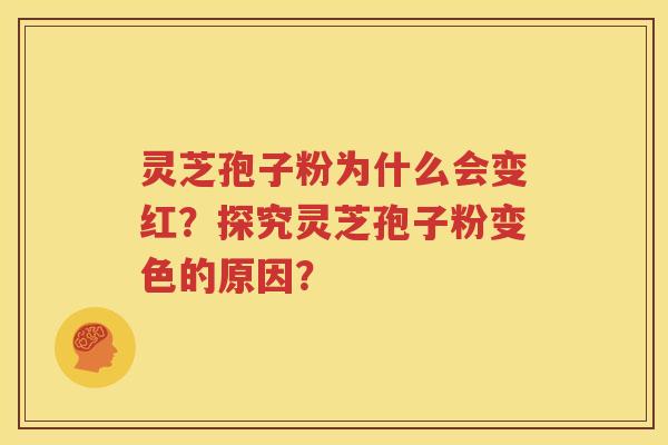灵芝孢子粉为什么会变红？探究灵芝孢子粉变色的原因？