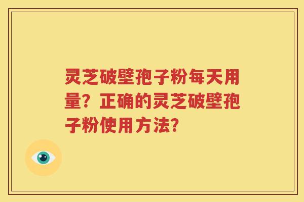灵芝破壁孢子粉每天用量？正确的灵芝破壁孢子粉使用方法？