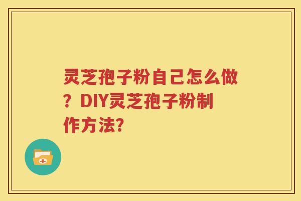 灵芝孢子粉自己怎么做？DIY灵芝孢子粉制作方法？