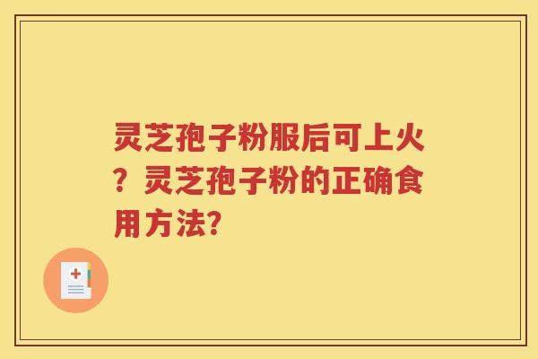 灵芝孢子粉服后可上火？灵芝孢子粉的正确食用方法？