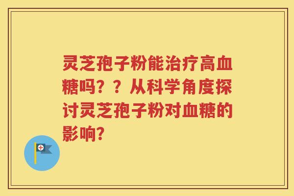 灵芝孢子粉能治疗高血糖吗？？从科学角度探讨灵芝孢子粉对血糖的影响？