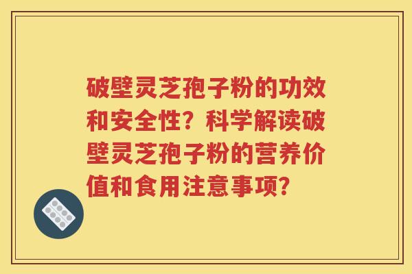 破壁灵芝孢子粉的功效和安全性？科学解读破壁灵芝孢子粉的营养价值和食用注意事项？