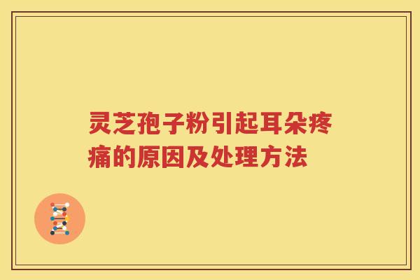 灵芝孢子粉引起耳朵疼痛的原因及处理方法