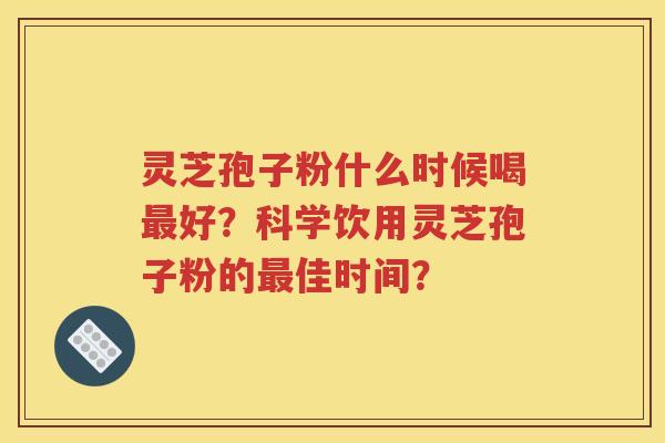 灵芝孢子粉什么时候喝最好？科学饮用灵芝孢子粉的最佳时间？