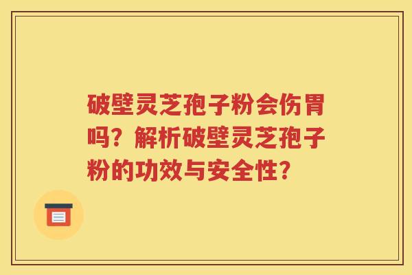 破壁灵芝孢子粉会伤胃吗？解析破壁灵芝孢子粉的功效与安全性？