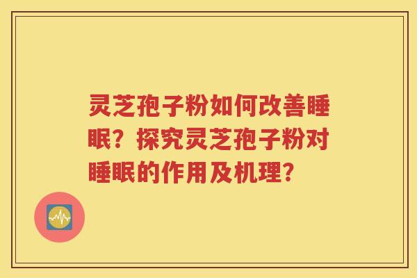 灵芝孢子粉如何改善睡眠？探究灵芝孢子粉对睡眠的作用及机理？