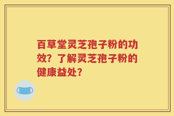 百草堂灵芝孢子粉的功效？了解灵芝孢子粉的健康益处？