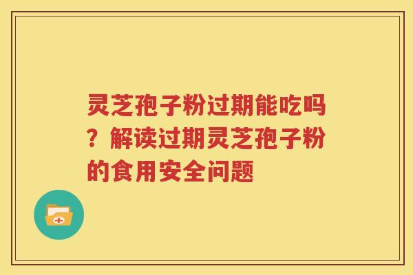 灵芝孢子粉过期能吃吗？解读过期灵芝孢子粉的食用安全问题
