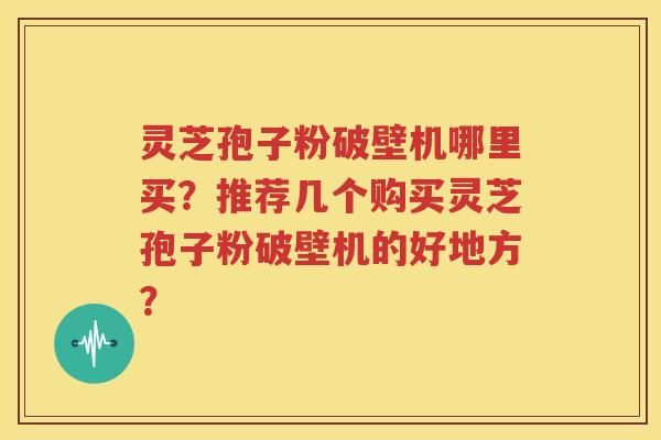 灵芝孢子粉破壁机哪里买？推荐几个购买灵芝孢子粉破壁机的好地方？