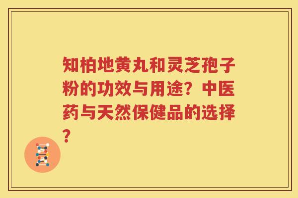 知柏地黄丸和灵芝孢子粉的功效与用途？中医药与天然保健品的选择？