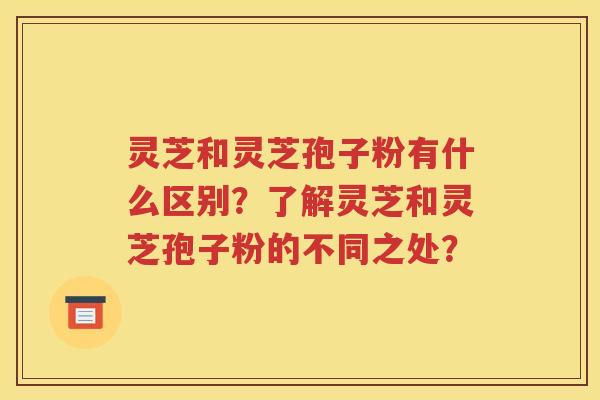 灵芝和灵芝孢子粉有什么区别？了解灵芝和灵芝孢子粉的不同之处？