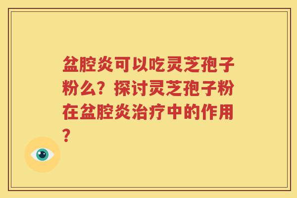 盆腔炎可以吃灵芝孢子粉么？探讨灵芝孢子粉在盆腔炎治疗中的作用？