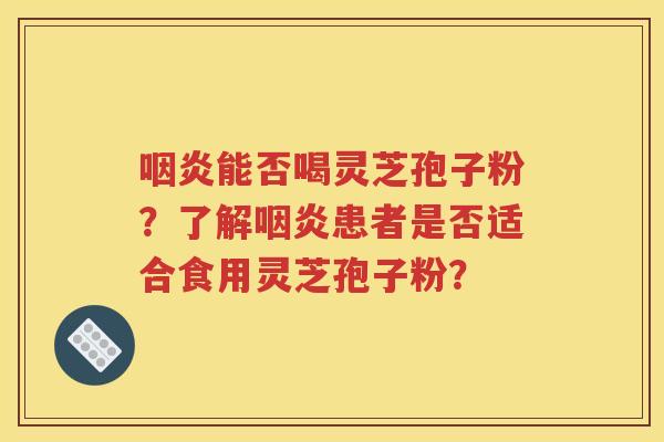 咽炎能否喝灵芝孢子粉？了解咽炎患者是否适合食用灵芝孢子粉？