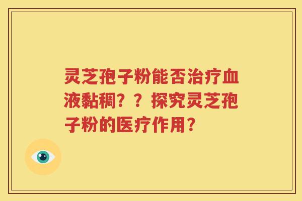 灵芝孢子粉能否治疗血液黏稠？？探究灵芝孢子粉的医疗作用？