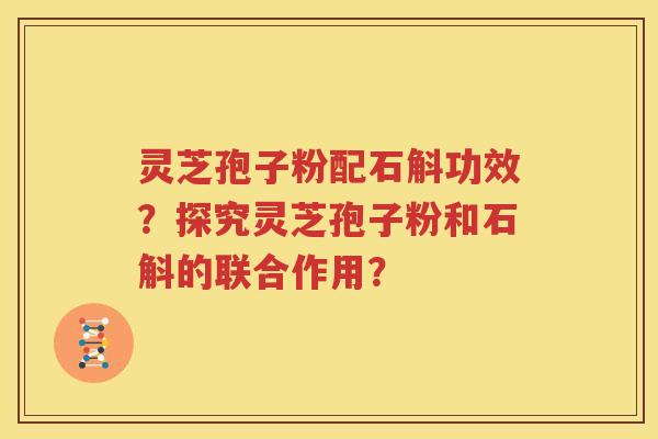 灵芝孢子粉配石斛功效？探究灵芝孢子粉和石斛的联合作用？