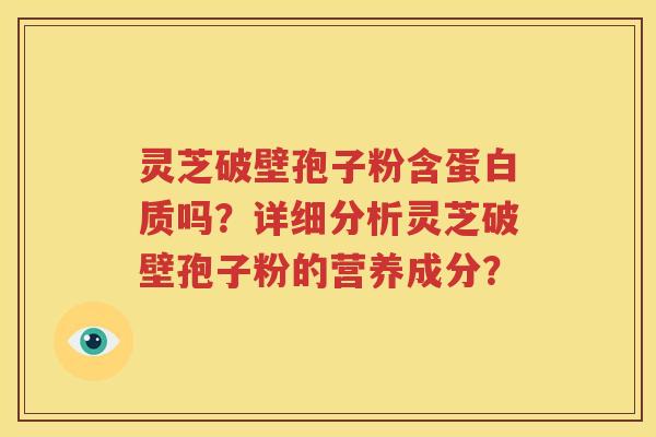 灵芝破壁孢子粉含蛋白质吗？详细分析灵芝破壁孢子粉的营养成分？