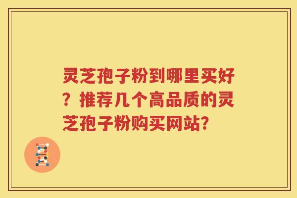 灵芝孢子粉到哪里买好？推荐几个高品质的灵芝孢子粉购买网站？