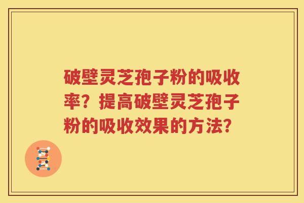 破壁灵芝孢子粉的吸收率？提高破壁灵芝孢子粉的吸收效果的方法？