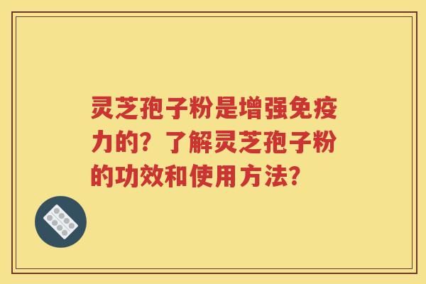 灵芝孢子粉是增强免疫力的？了解灵芝孢子粉的功效和使用方法？