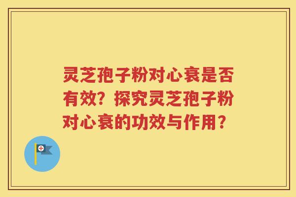 灵芝孢子粉对心衰是否有效？探究灵芝孢子粉对心衰的功效与作用？