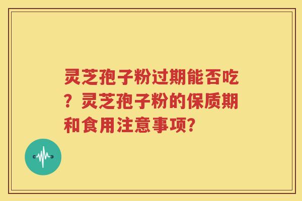 灵芝孢子粉过期能否吃？灵芝孢子粉的保质期和食用注意事项？