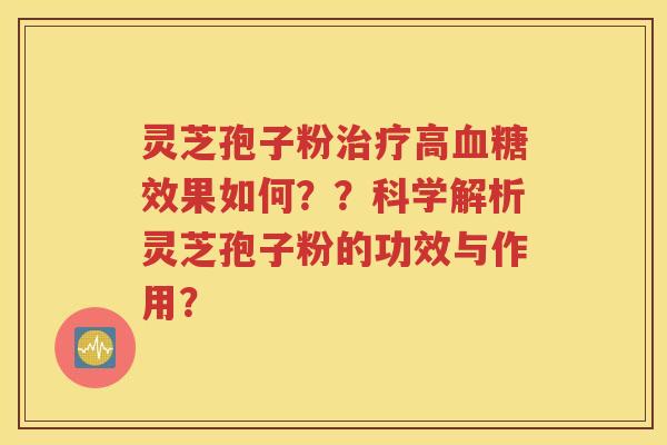 灵芝孢子粉治疗高血糖效果如何？？科学解析灵芝孢子粉的功效与作用？