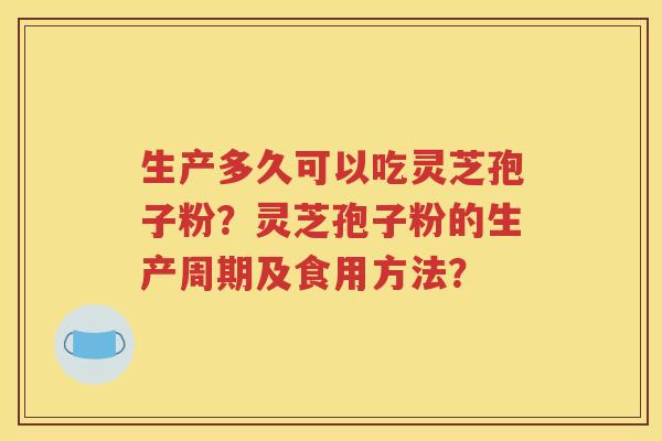 生产多久可以吃灵芝孢子粉？灵芝孢子粉的生产周期及食用方法？