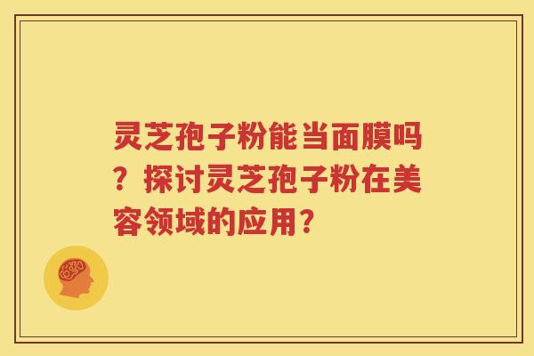 灵芝孢子粉能当面膜吗？探讨灵芝孢子粉在美容领域的应用？